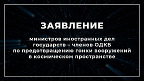 Заявление министров иностранных дел государств – членов Организации Договора о коллективной безопасности по предотвращению гонки вооружений в космическом пространстве